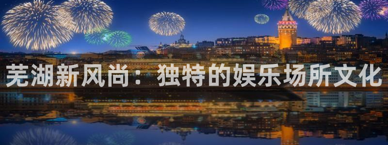 百达娱乐：芜湖新风尚：独特的娱乐场所文化