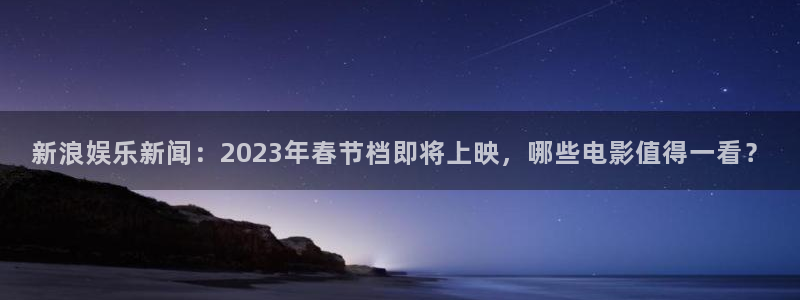 百达娱乐：新浪娱乐新闻：2023年春节档即将上映，哪些电影值得一看？