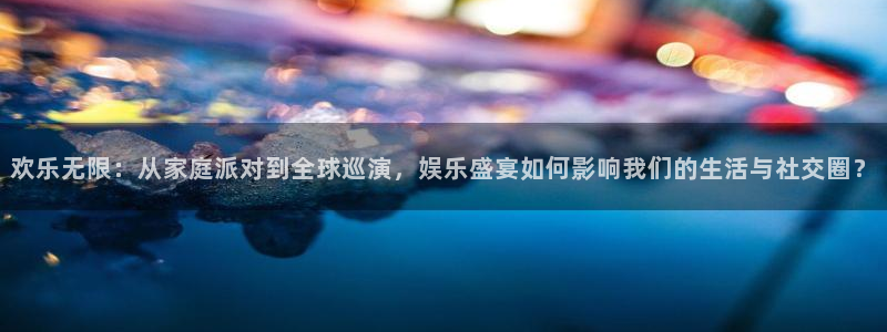 百达娱乐：欢乐无限：从家庭派对到全球巡演，娱乐盛宴如何影响我们的生活与社交圈？