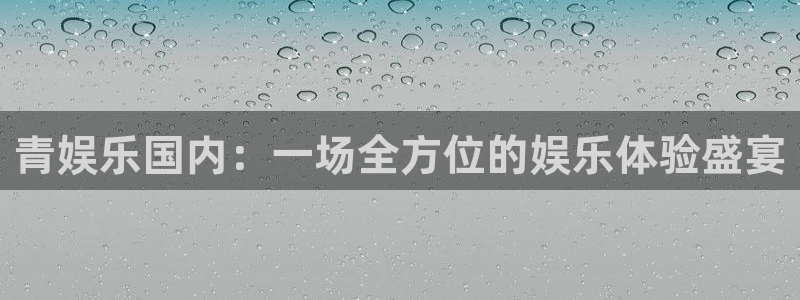 百达娱乐：青娱乐国内：一场全方位的娱乐体验盛宴