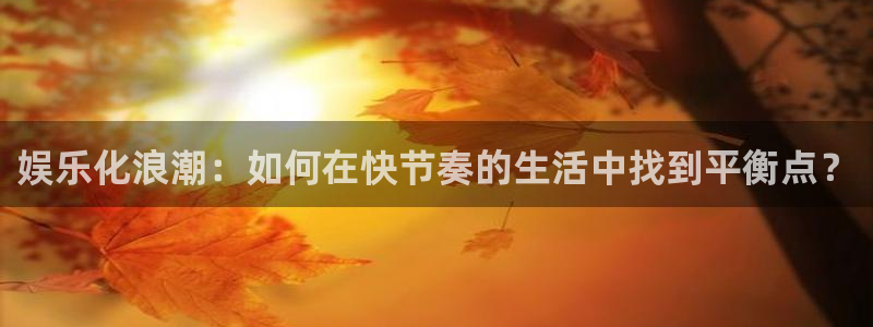 百达娱乐：娱乐化浪潮：如何在快节奏的生活中找到平衡点？