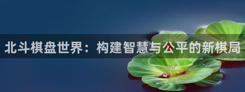 百达娱乐：北斗棋盘世界：构建智慧与公平的新棋局