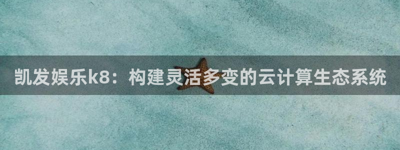百达娱乐：凯发娱乐k8：构建灵活多变的云计算生态系统