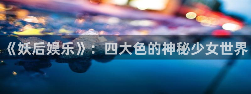 百达娱乐：《妖后娱乐》：四大色的神秘少女世界