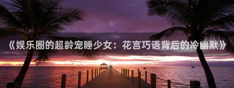 百达娱乐：《娱乐圈的超龄宠睡少女：花言巧语背后的冷幽默》
