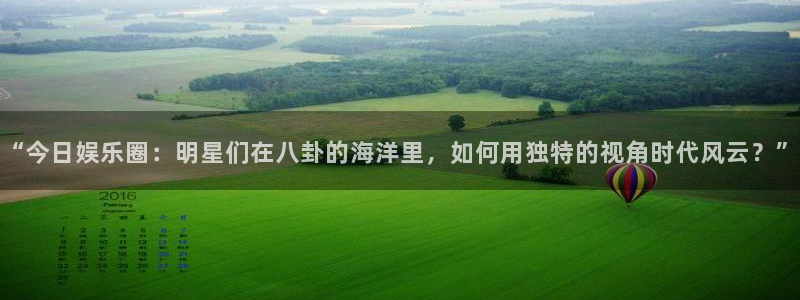 百达娱乐：“今日娱乐圈：明星们在八卦的海洋里，如何用独特的视角时代风云？”