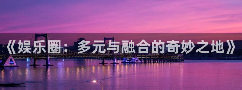 百达娱乐：《娱乐圈：多元与融合的奇妙之地》